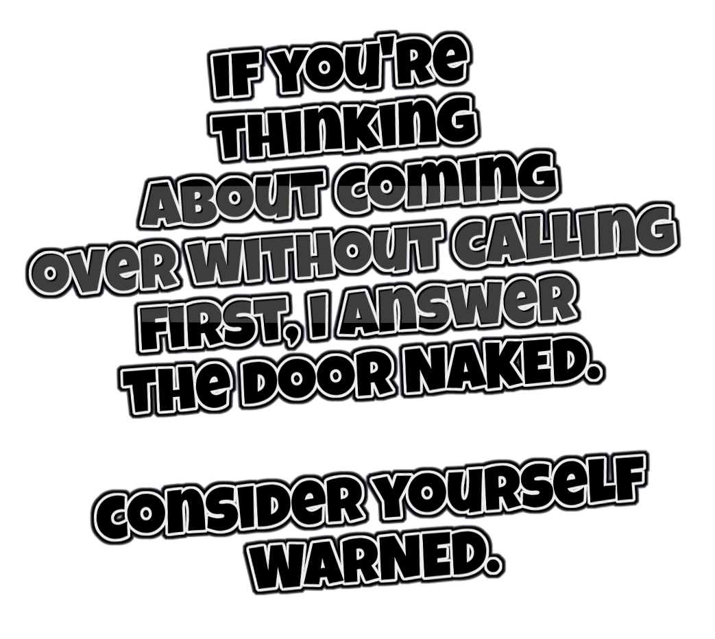 if you're thinking about coming over without calling first, I answer