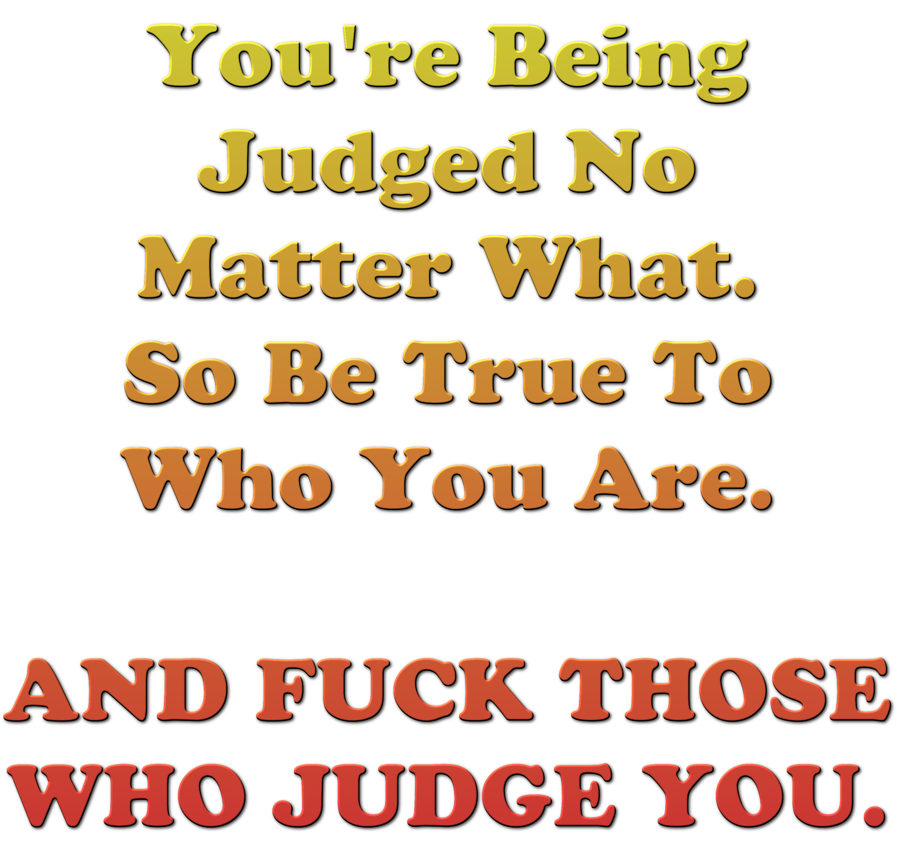 You're Being Judged No Matter What. So Be True To Who You Are. AND FUCK ...